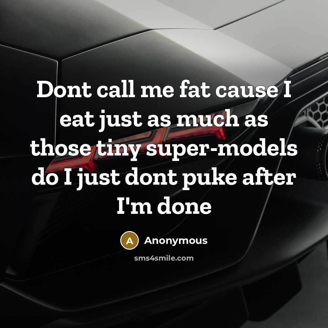 “Dont call me fat cause I eat just as much as those tiny super-models do I just dont puke after I'm done” quote by Anonymous