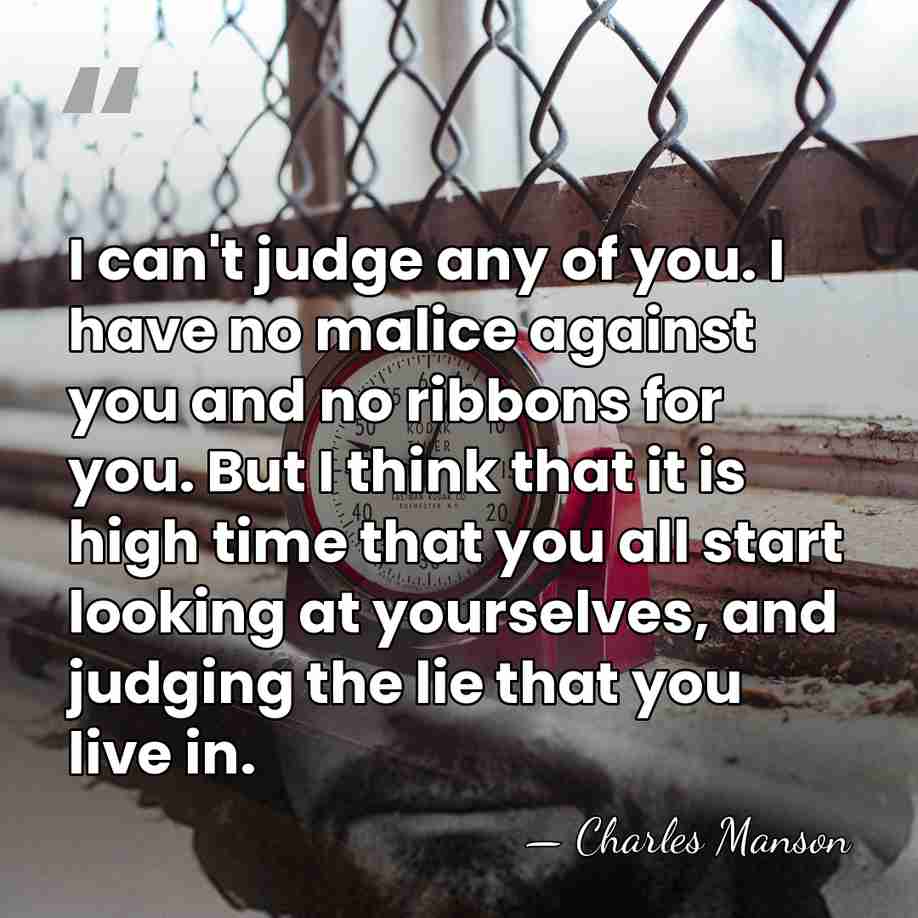 I can't judge any of you. I have no malice against you&hellip; - Charles Manson