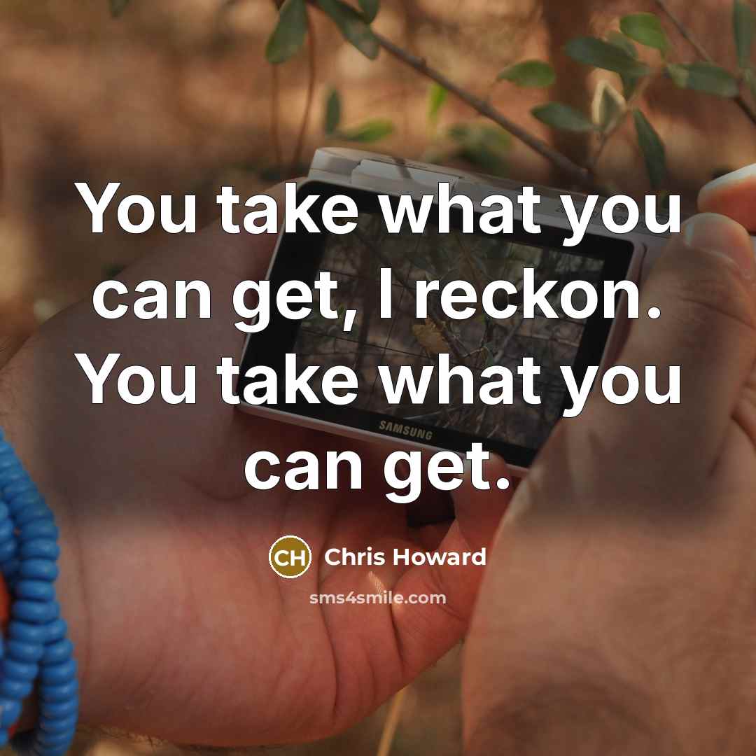 “You take what you can get, I reckon. You take what you can get.” quote by Chris Howard