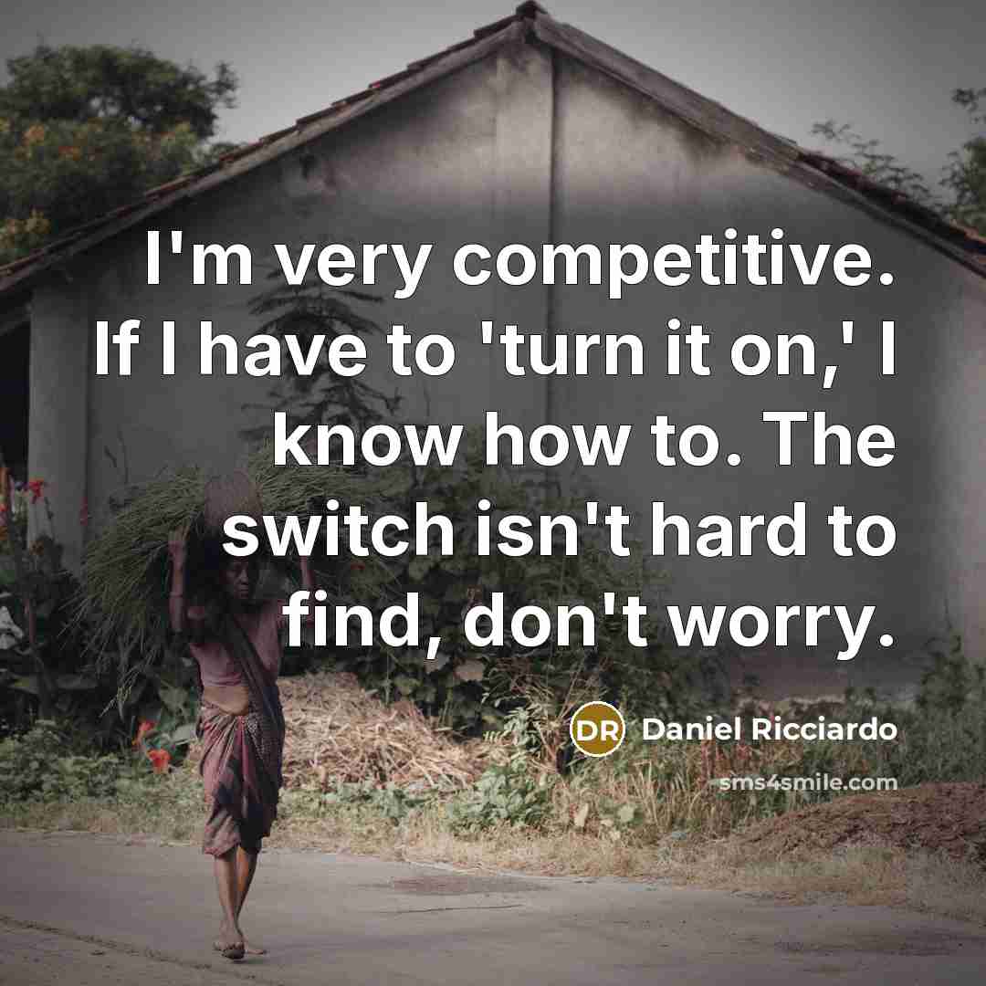 “I'm very competitive. If I have to 'turn it on,' I know how to. The switch isn't hard to find, don't worry.” quote by Daniel Ricciardo