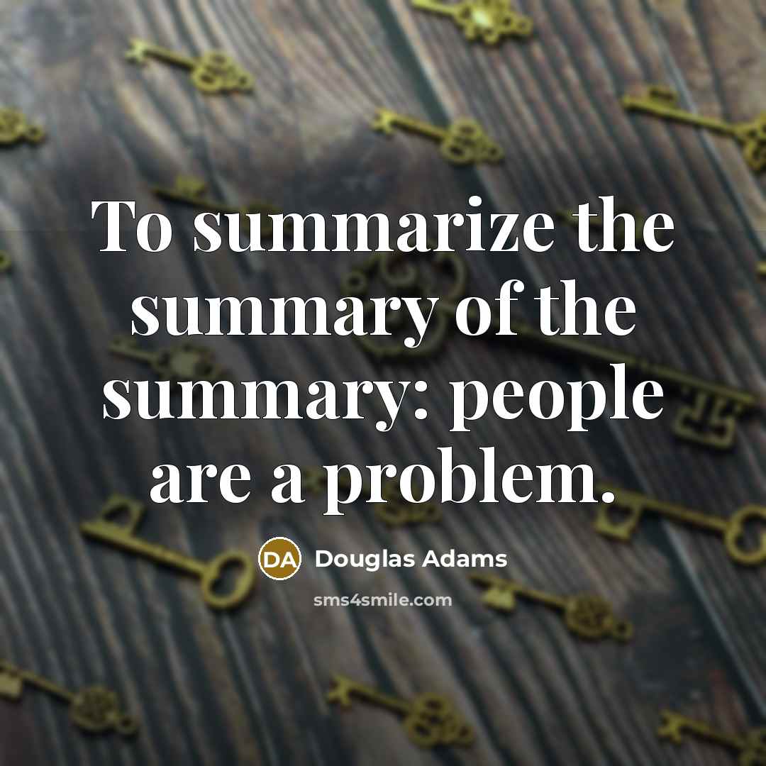 “To summarize the summary of the summary: people are a…” quote by Douglas Adams