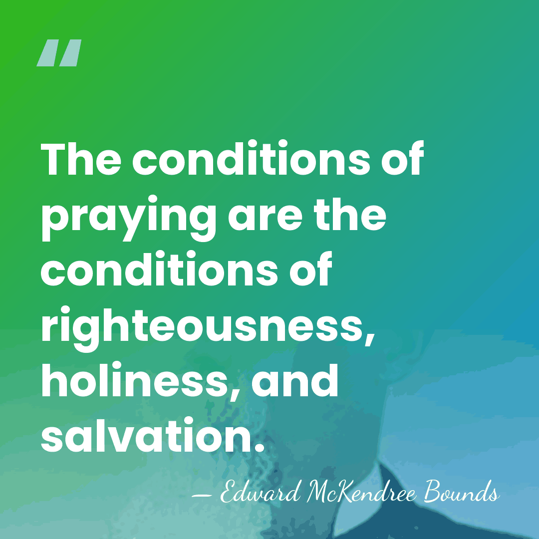 The conditions of praying are the conditions of righteousness, holiness, and salvation. - Edward McKendree Bounds