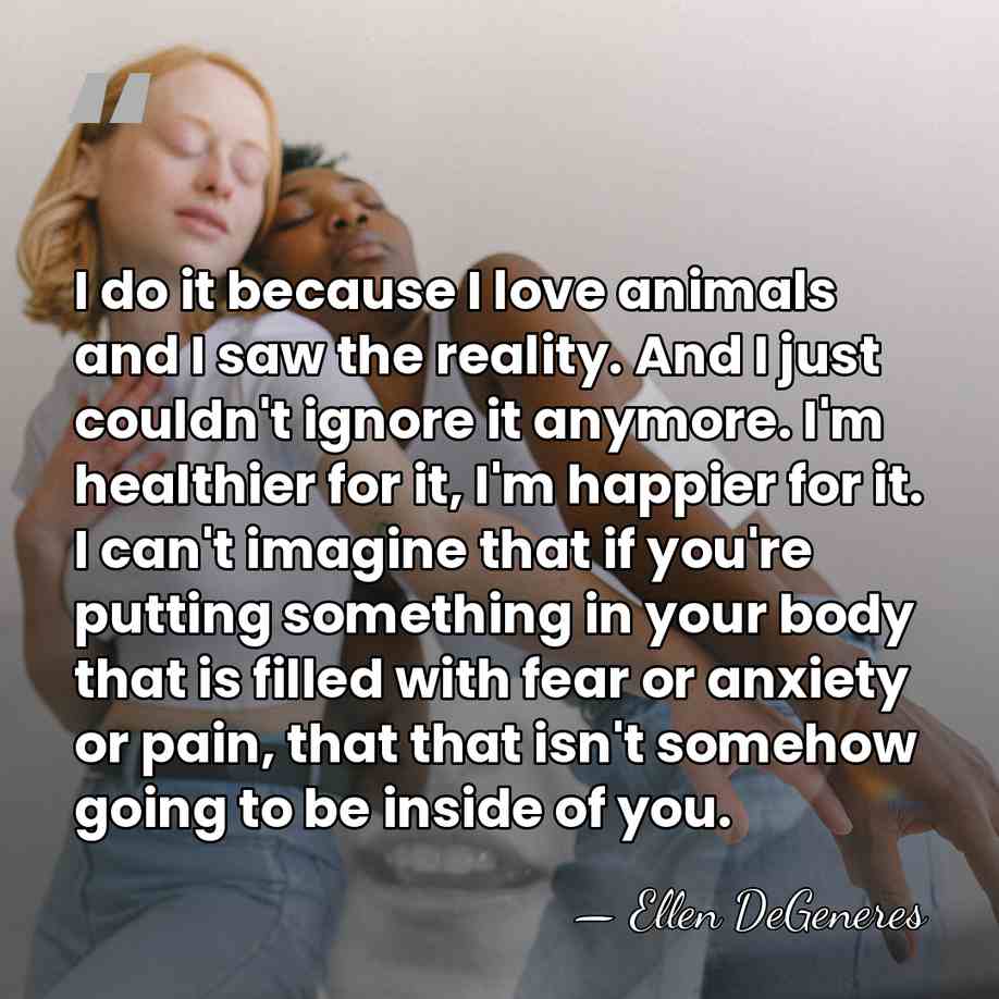 I do it because I love animals and I saw the reality.&hellip; - Ellen DeGeneres