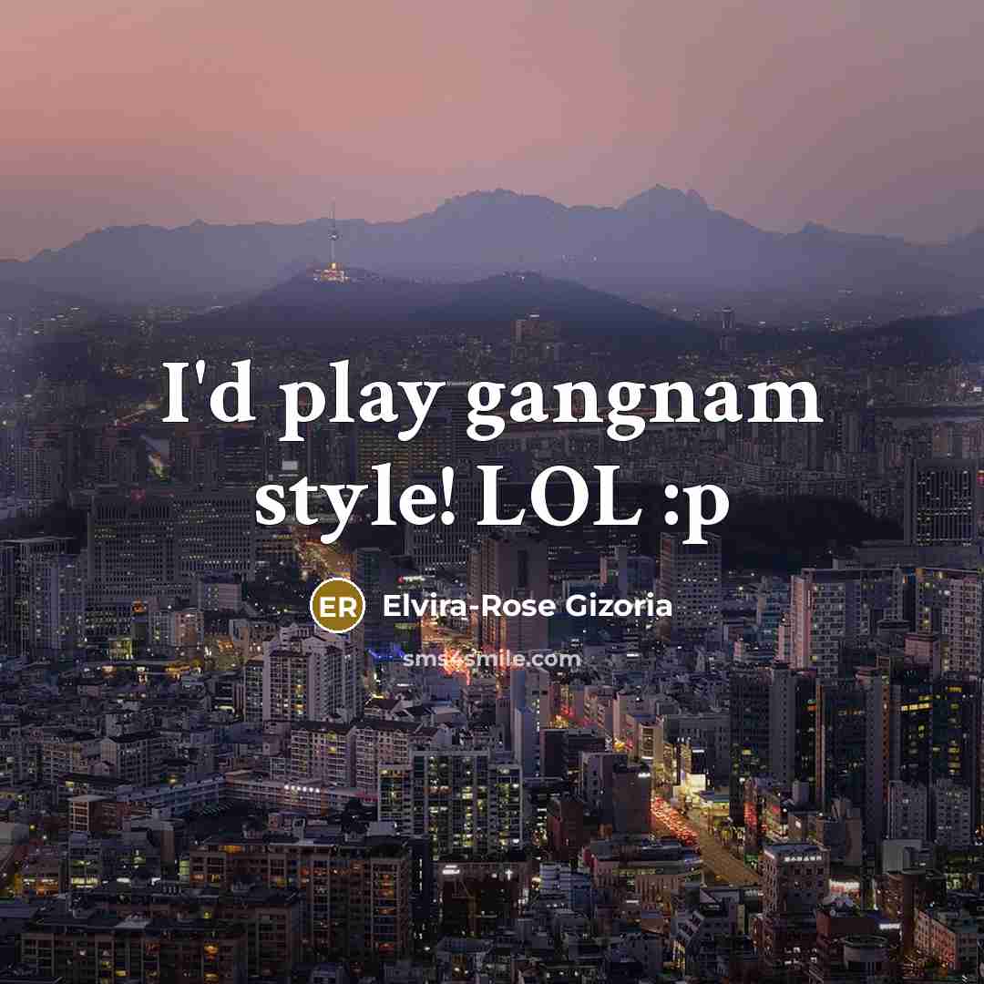 “I'd play gangnam style! LOL :p” quote by Elvira-Rose Gizoria