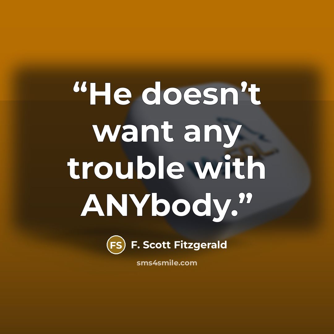 “He doesn’t want any trouble with ANYbody.” quote by F. Scott Fitzgerald