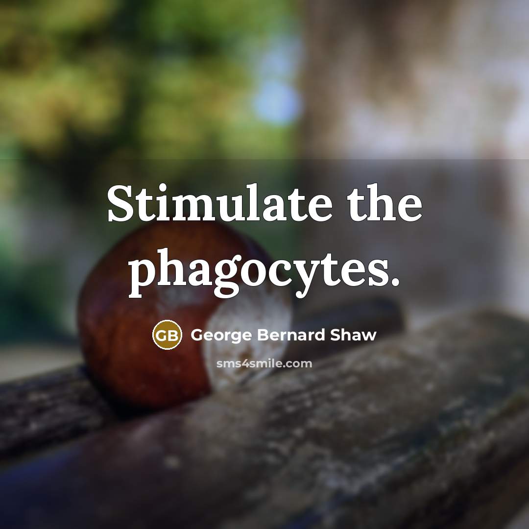 “Stimulate the phagocytes.” quote by George Bernard Shaw