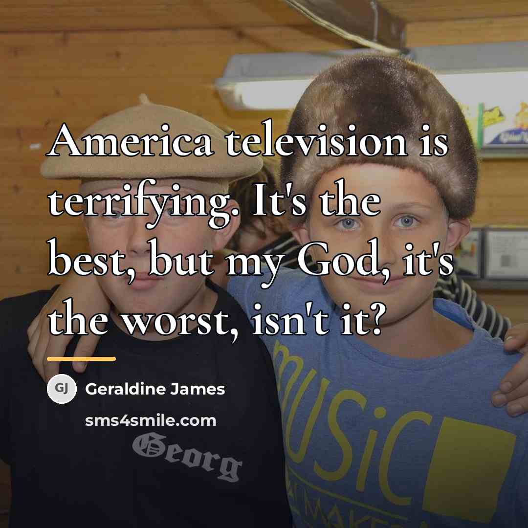 “America television is terrifying. It's the best, but my God,…” quote by Geraldine James