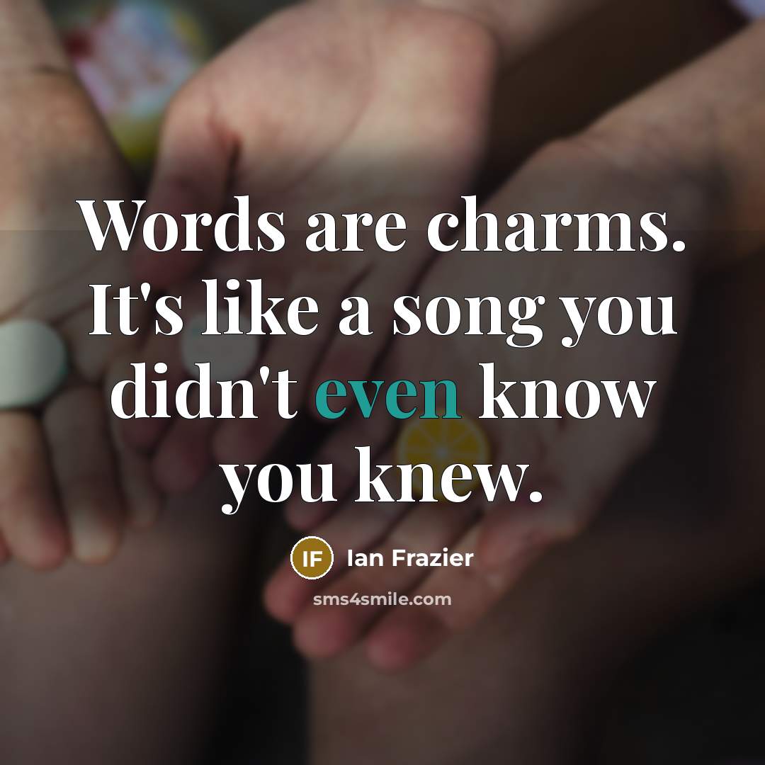 “Words are charms. It's like a song you didn't even…” quote by Ian Frazier