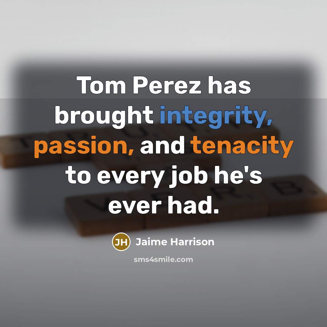 “Tom Perez has brought integrity, passion, and tenacity to every job he's ever had.” quote by Jaime Harrison
