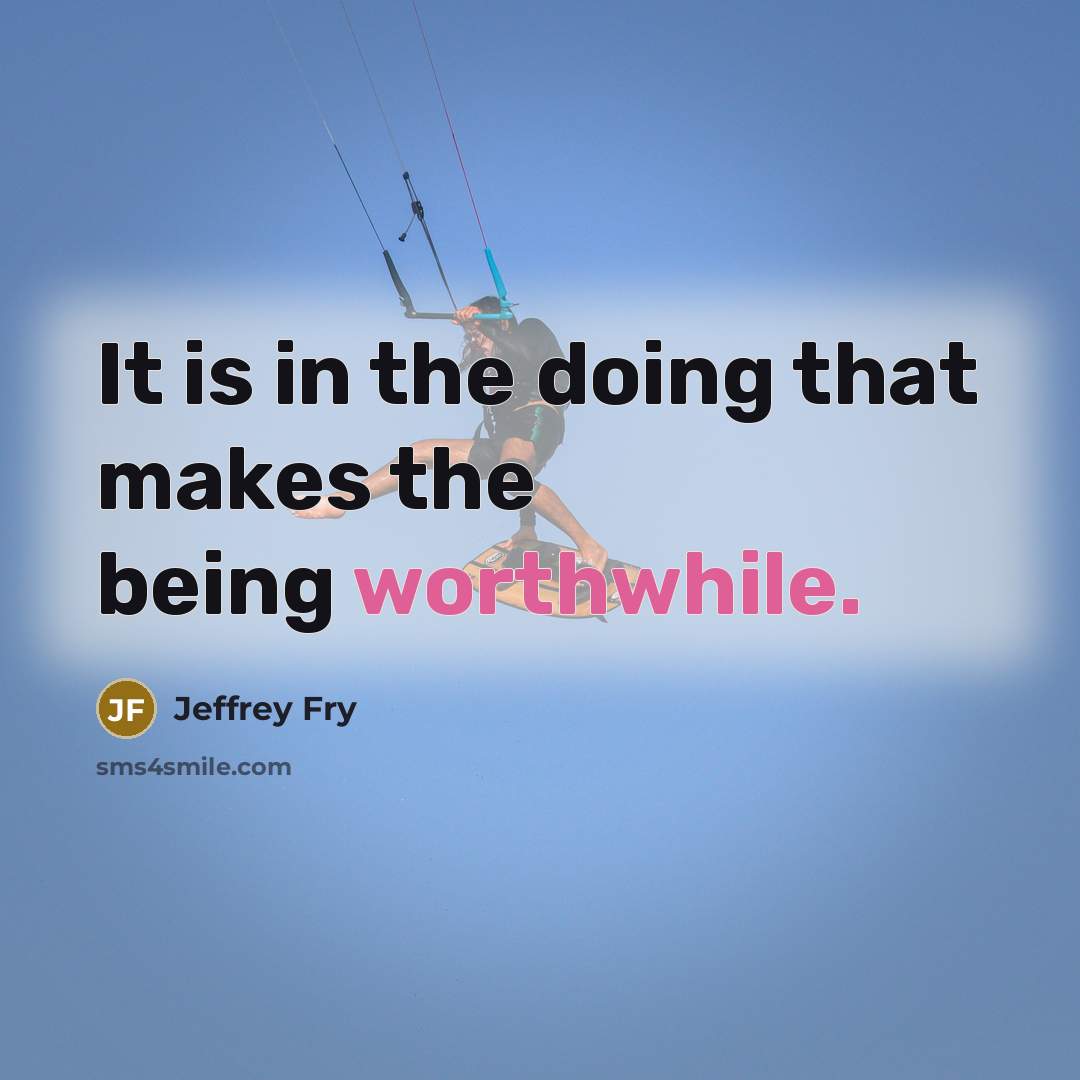 “It is in the doing that makes the being worthwhile.…” quote by Jeffrey Fry
