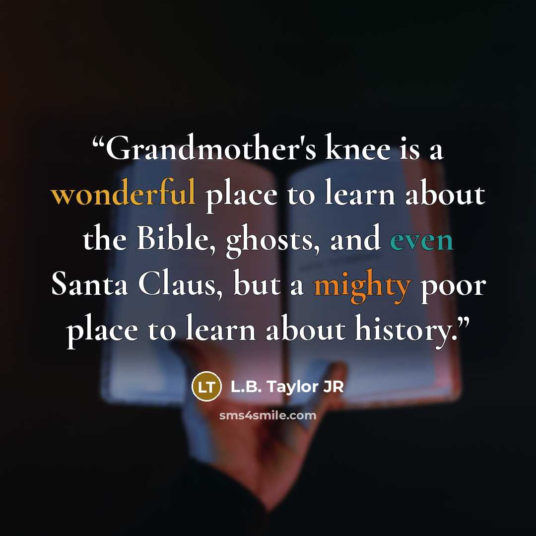 “Grandmother's knee is a wonderful place to learn about the Bible, ghosts, and even Santa Claus, but a mighty poor place to learn about history.” quote by L.B. Taylor JR