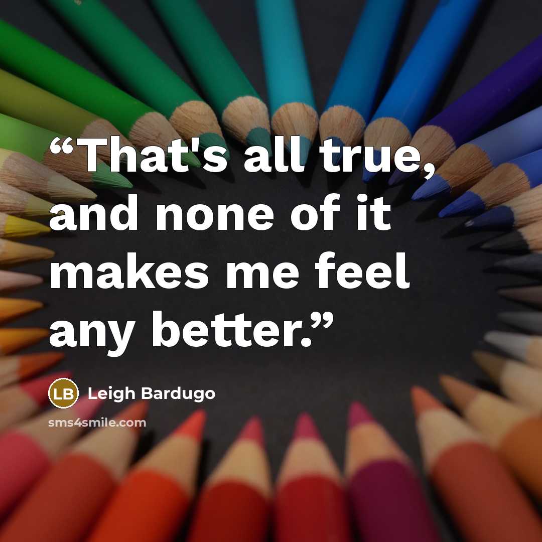 “That's all true, and none of it makes me feel any better.” quote by Leigh Bardugo