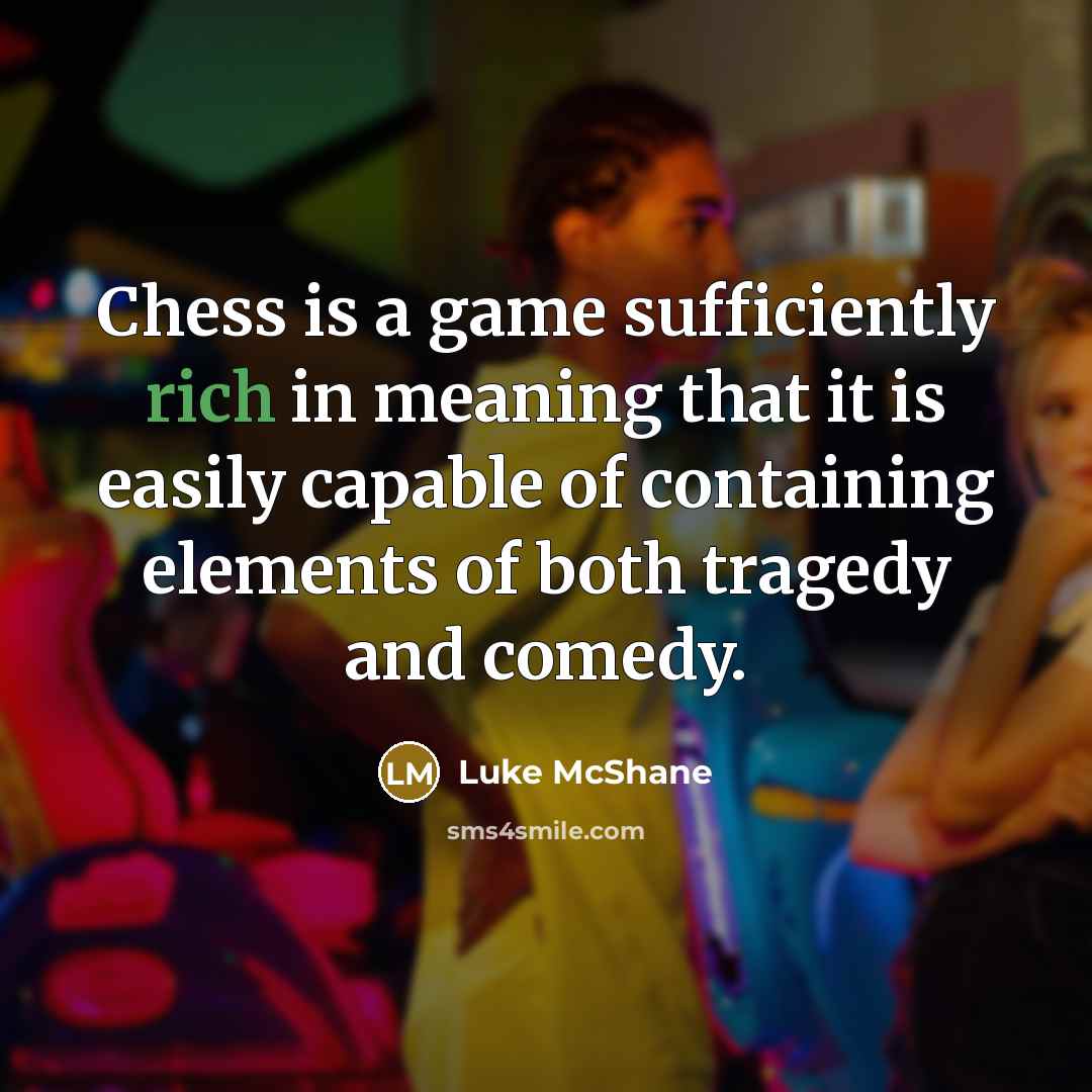 “Chess is a game sufficiently rich in meaning that it is easily capable of containing elements of both tragedy and comedy.” quote by Luke McShane