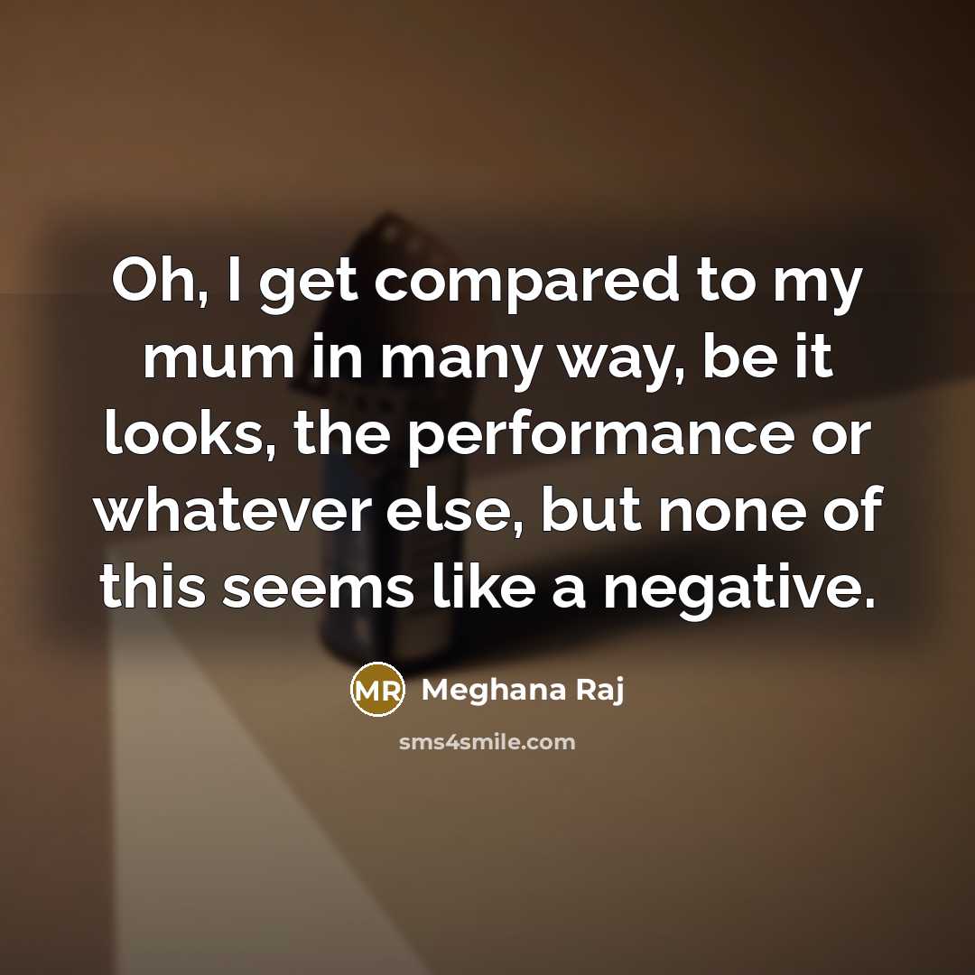 “Oh, I get compared to my mum in many way, be it looks, the performance or whatever else, but none of this seems like a negative.” quote by Meghana Raj