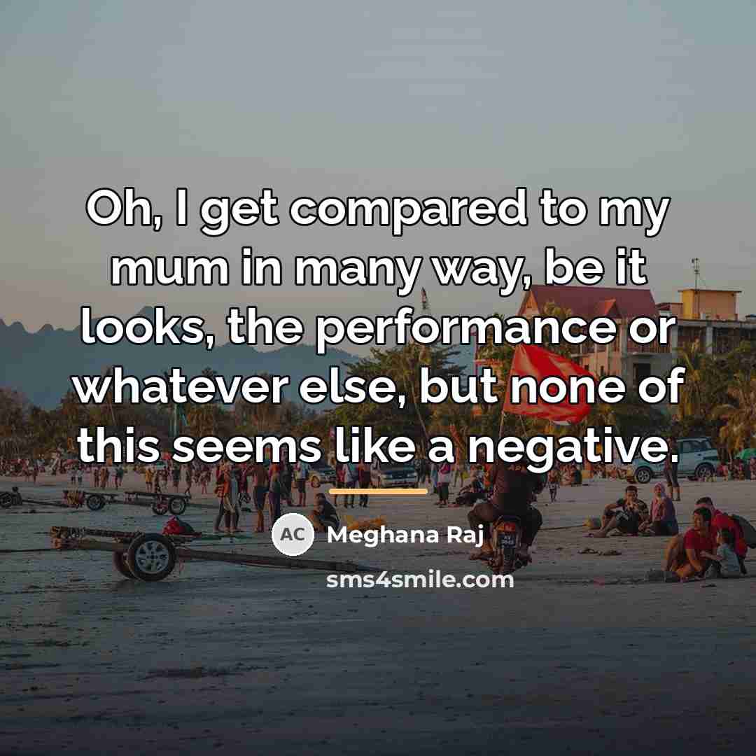 “Oh, I get compared to my mum in many way,…” quote by Meghana Raj