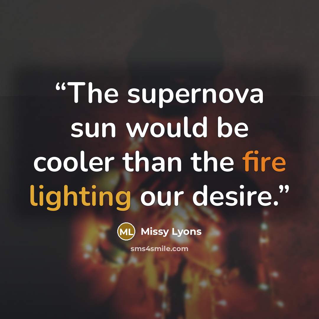 “The supernova sun would be cooler than the fire lighting our desire.” quote by Missy Lyons