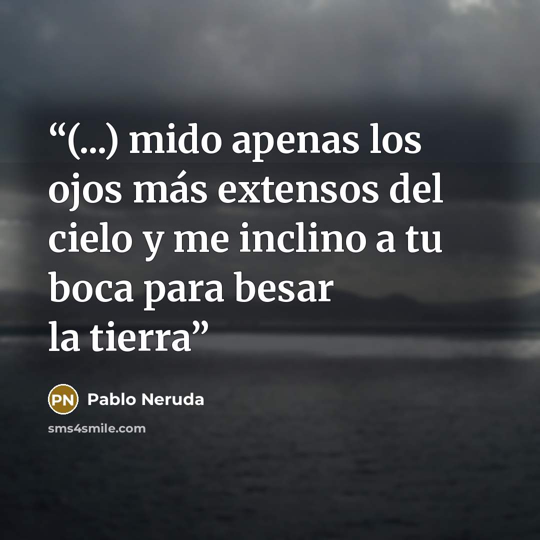 “(...) mido apenas los ojos más extensos del cielo y me inclino a tu boca para besar la tierra” quote by Pablo Neruda