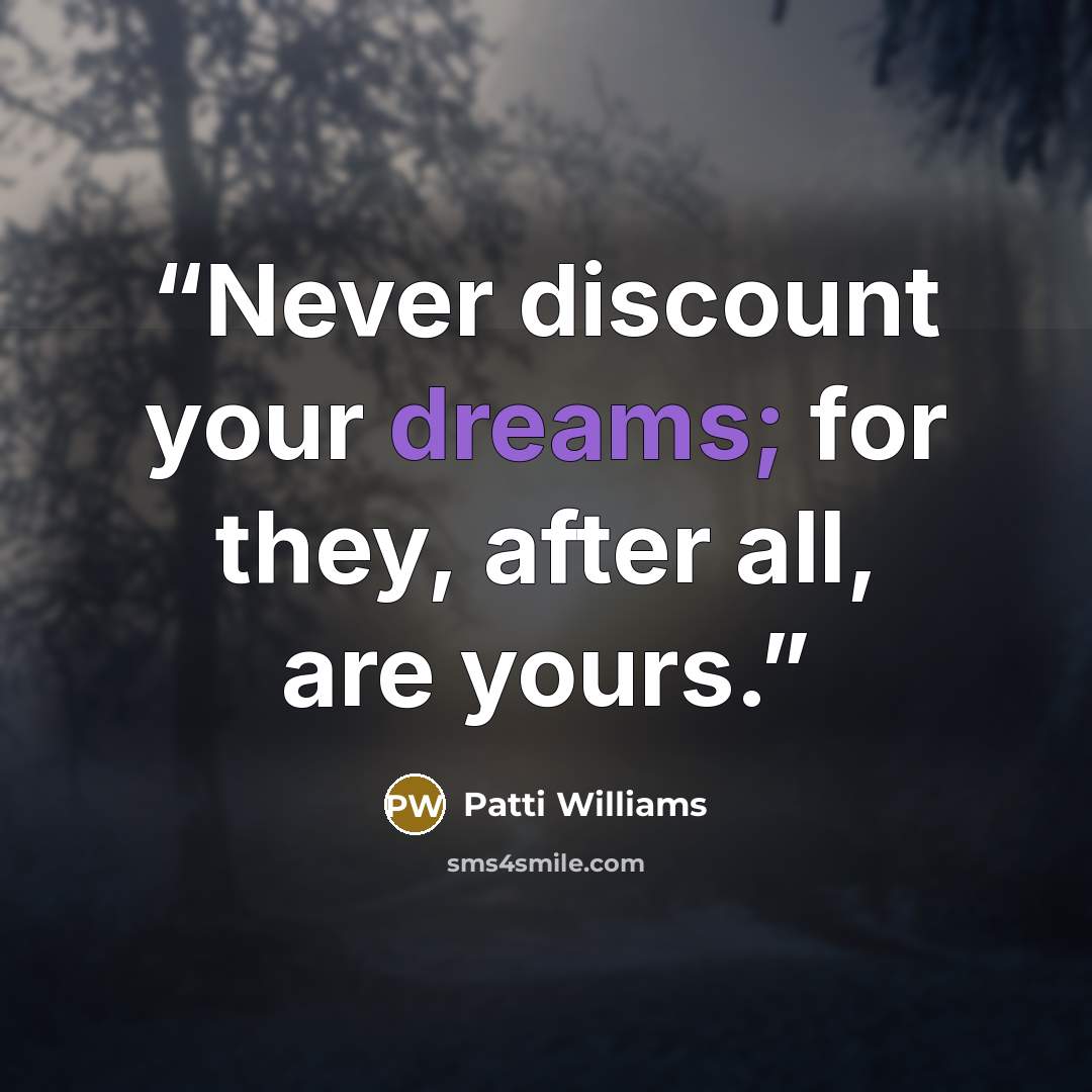 “Never discount your dreams; for they, after all, are yours.” quote by Patti Williams