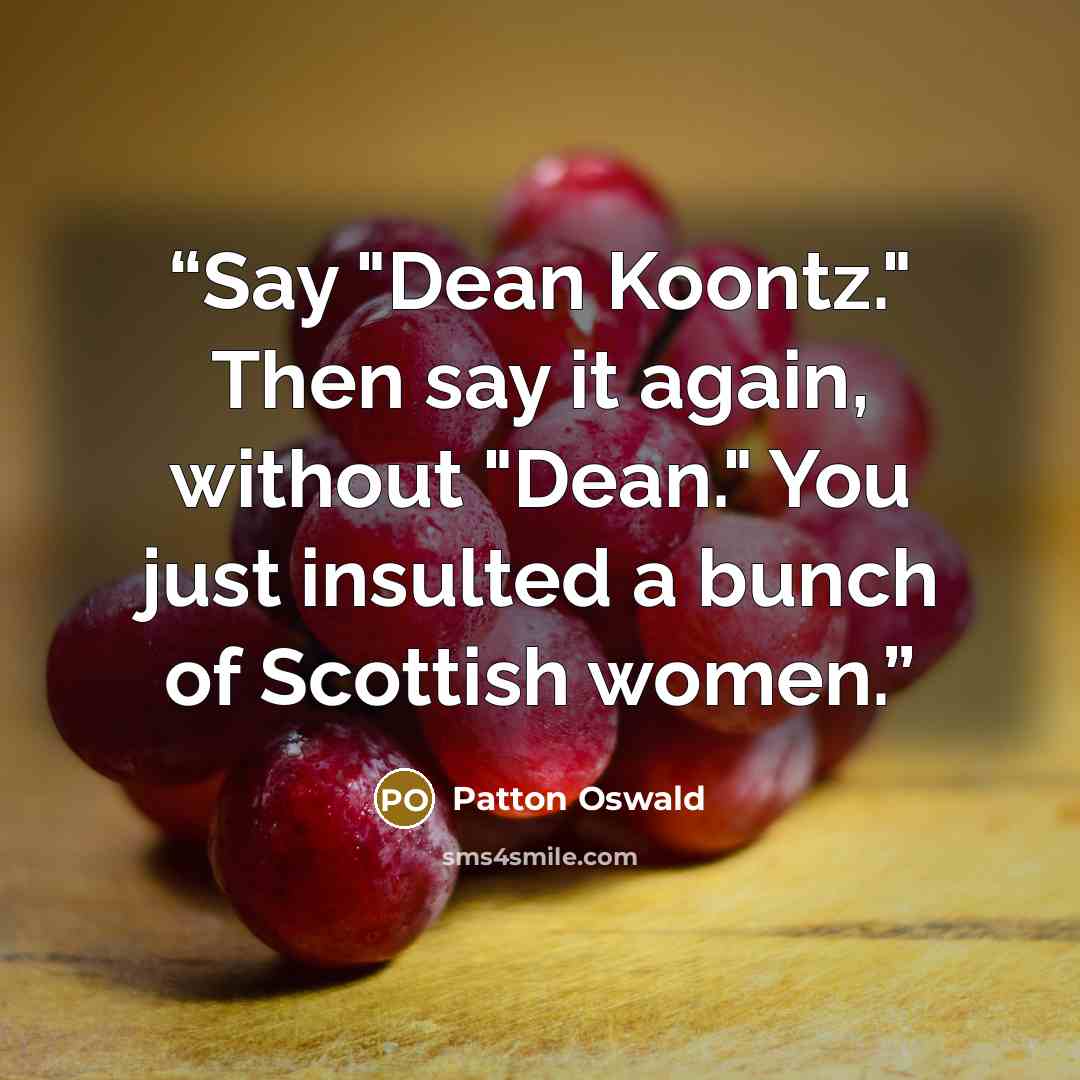“Say "Dean Koontz." Then say it again, without "Dean." You just insulted a bunch of Scottish women.” quote by Patton Oswald