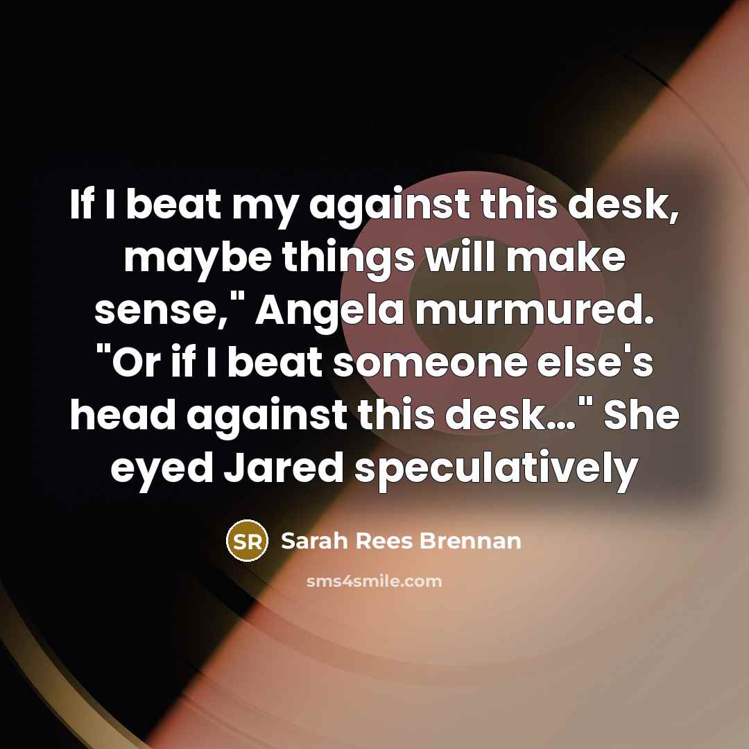“If I beat my against this desk, maybe things will…” quote by Sarah Rees Brennan