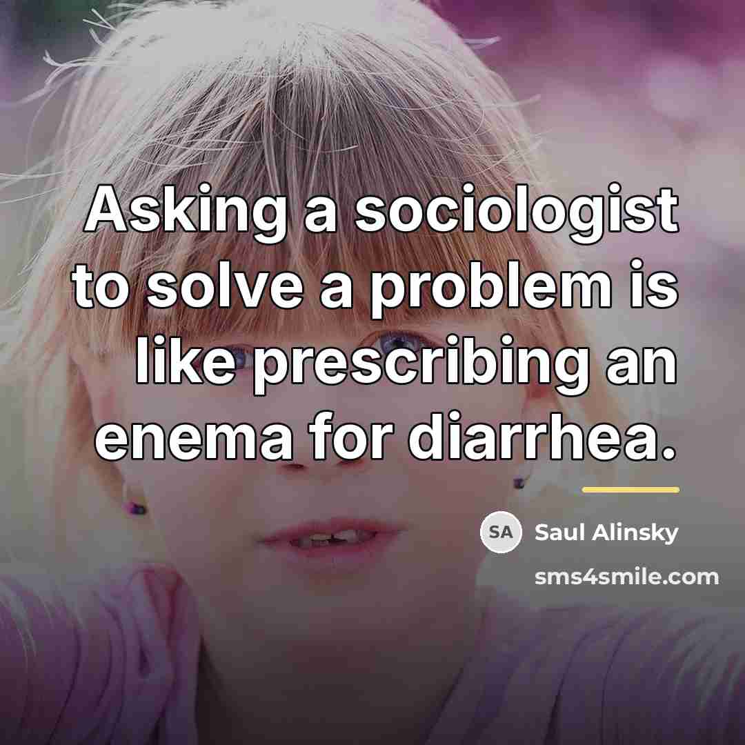 “Asking a sociologist to solve a problem is like prescribing…” quote by Saul Alinsky
