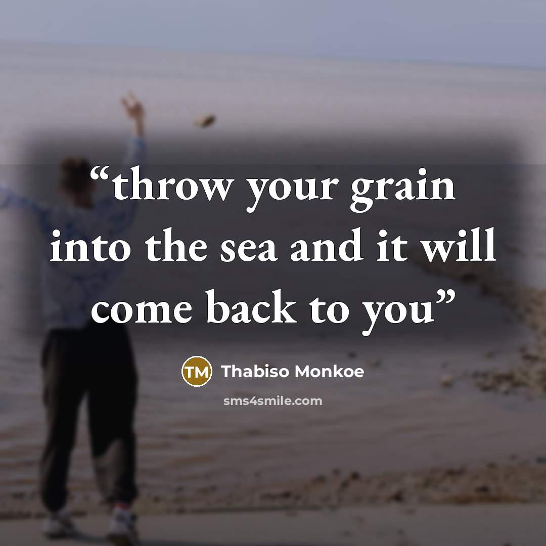 “throw your grain into the sea and it will come back to you” quote by Thabiso Monkoe