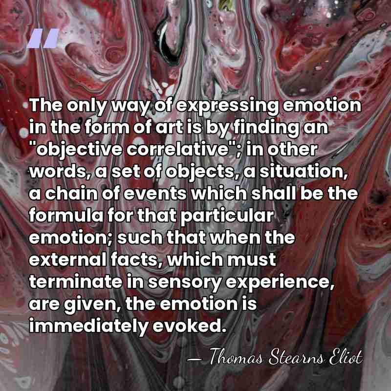 The only way of expressing emotion in the form of art is&hellip; - Thomas Stearns Eliot