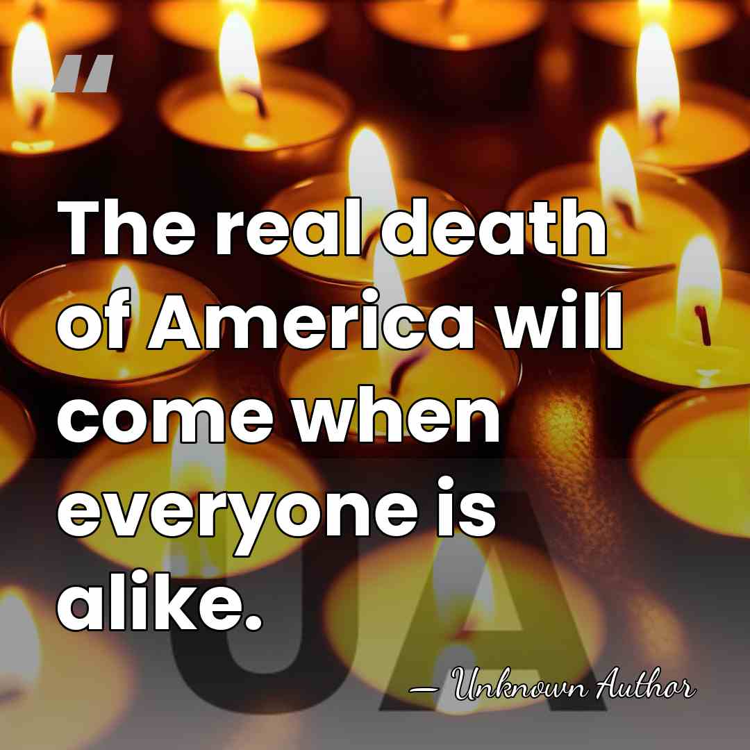 The real death of America will come when everyone is alike. - Unknown Author
