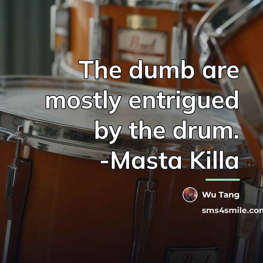 “The dumb are mostly entrigued by the drum. -Masta Killa…” quote by Wu Tang