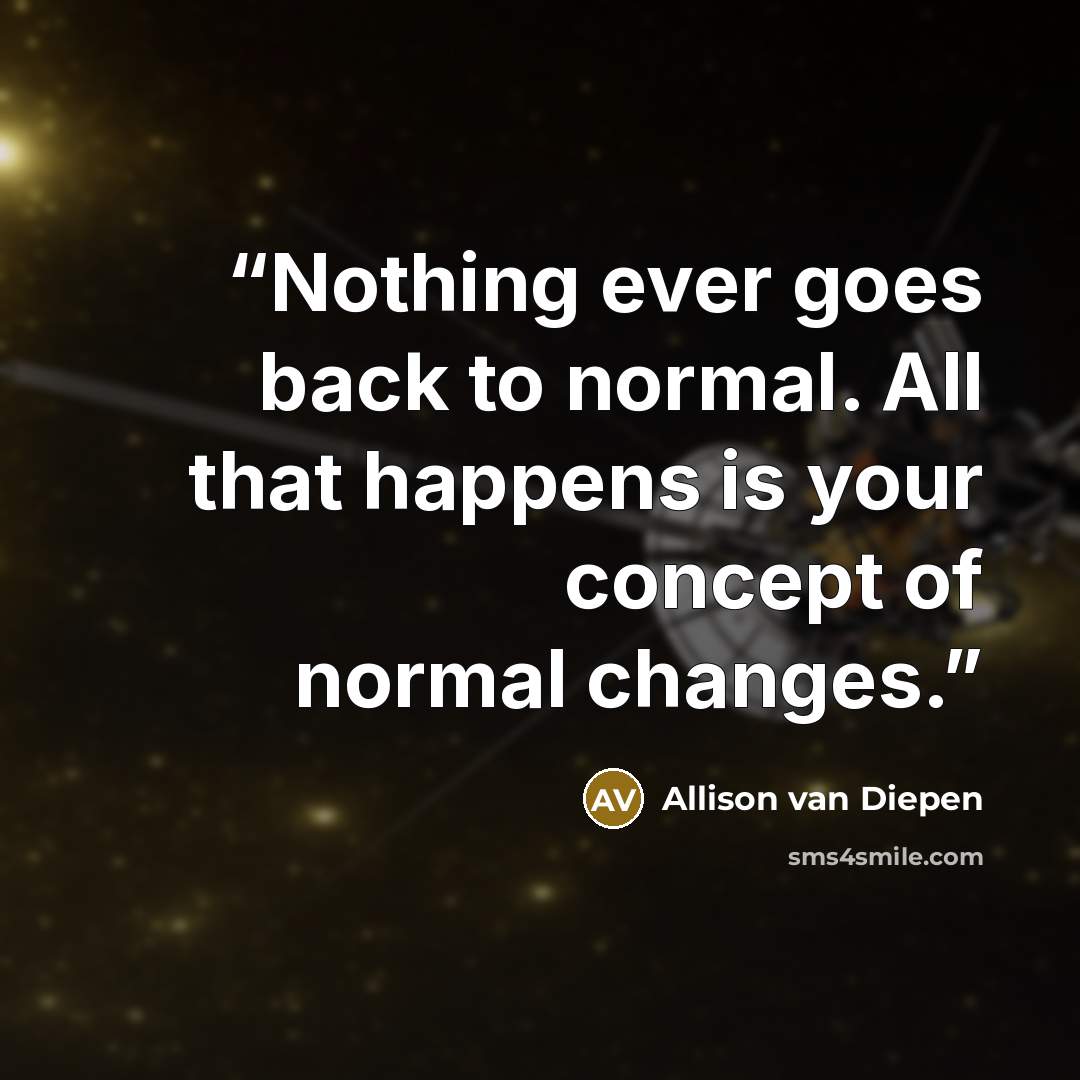 “Nothing ever goes back to normal. All that happens is your concept of normal changes.” quote by Allison van Diepen