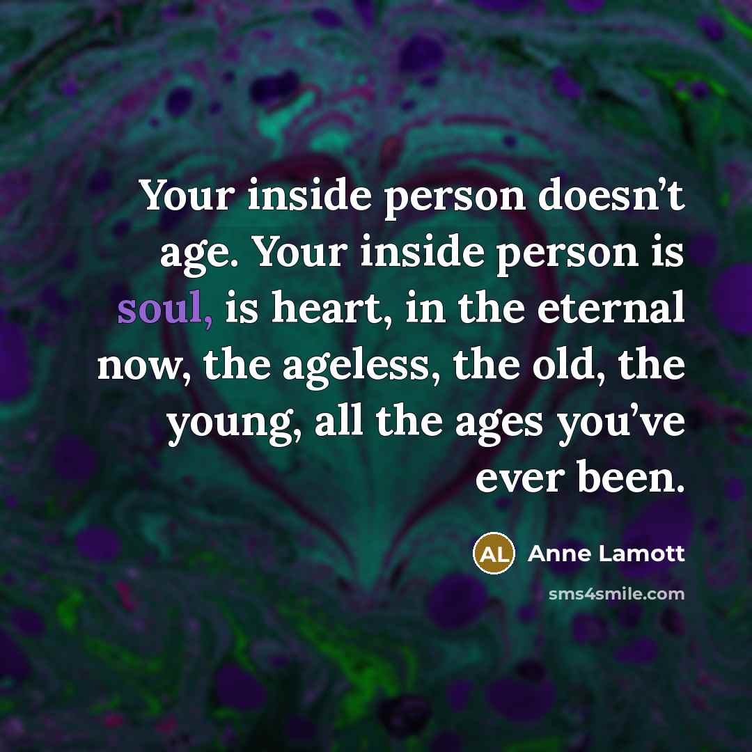 “Your inside person doesn’t age. Your inside person is soul,…” quote by Anne Lamott