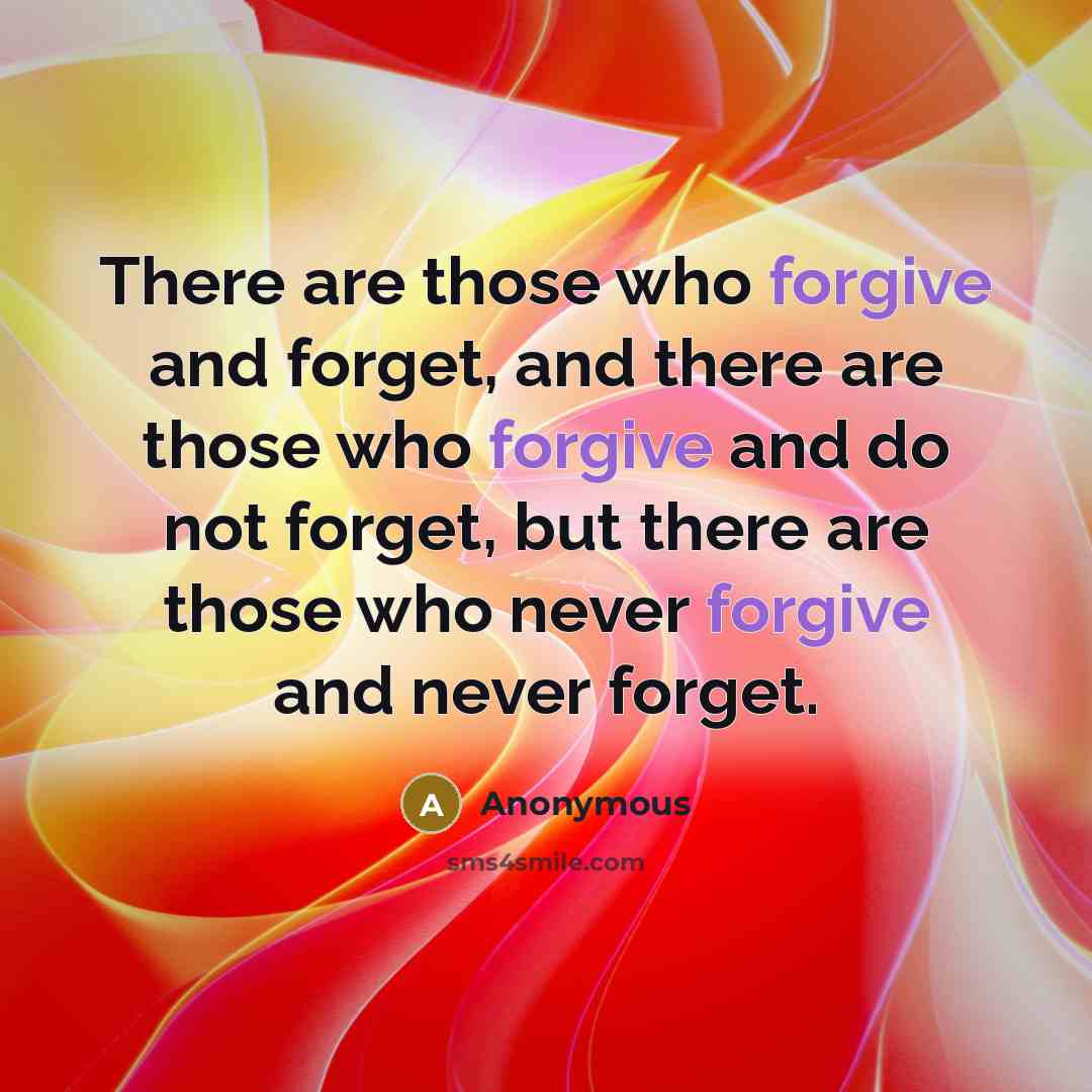 “There are those who forgive and forget, and there are those who forgive and do not forget, but there are those who never forgive and never forget.” quote by Anonymous