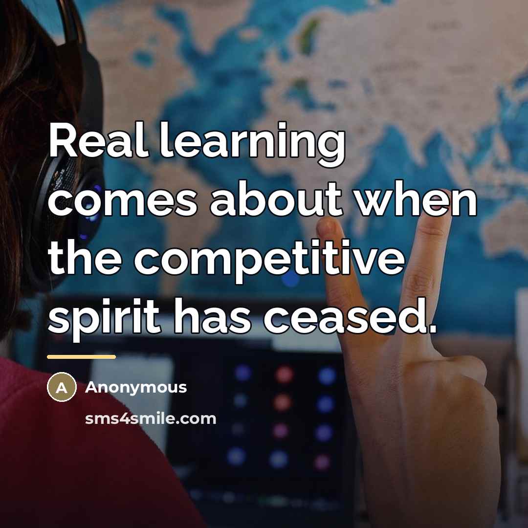 “Real learning comes about when the competitive spirit has ceased.…” quote by Anonymous