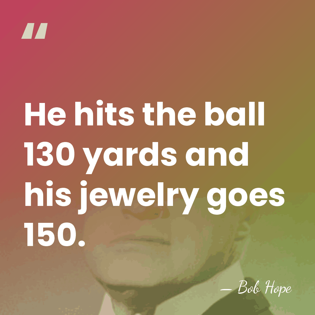 He hits the ball 130 yards and his jewelry goes 150. - Bob Hope