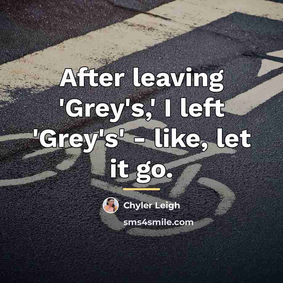 “After leaving 'Grey's,' I left 'Grey's' - like, let it…” quote by Chyler Leigh
