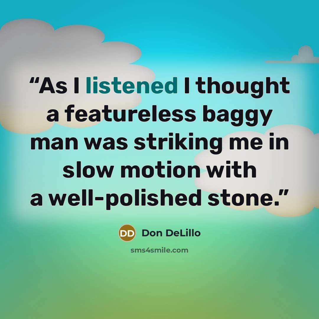 “As I listened I thought a featureless baggy man was striking me in slow motion with a well-polished stone.” quote by Don DeLillo