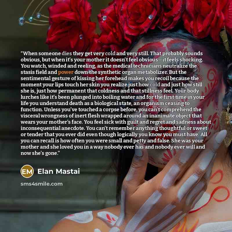 “When someone dies they get very cold and very still. That probably sounds obvious, but when it’s your mother it doesn’t feel obvious—it feels shocking. You watch, winded and reeling, as the medical technicians neutralize the stasis field and power down the synthetic organ metabolizer. But the…” quote by Elan Mastai
