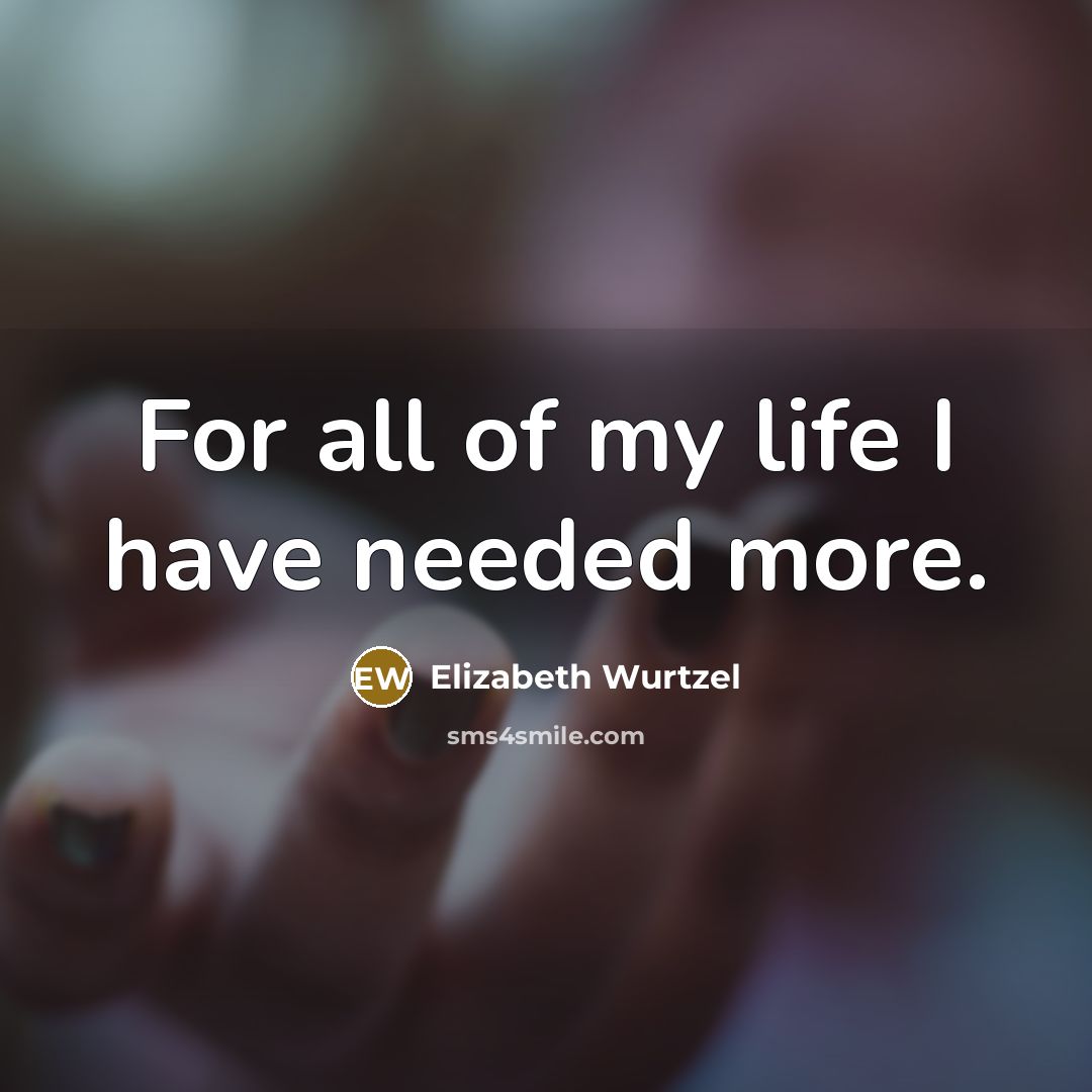 “For all of my life I have needed more.…” quote by Elizabeth Wurtzel