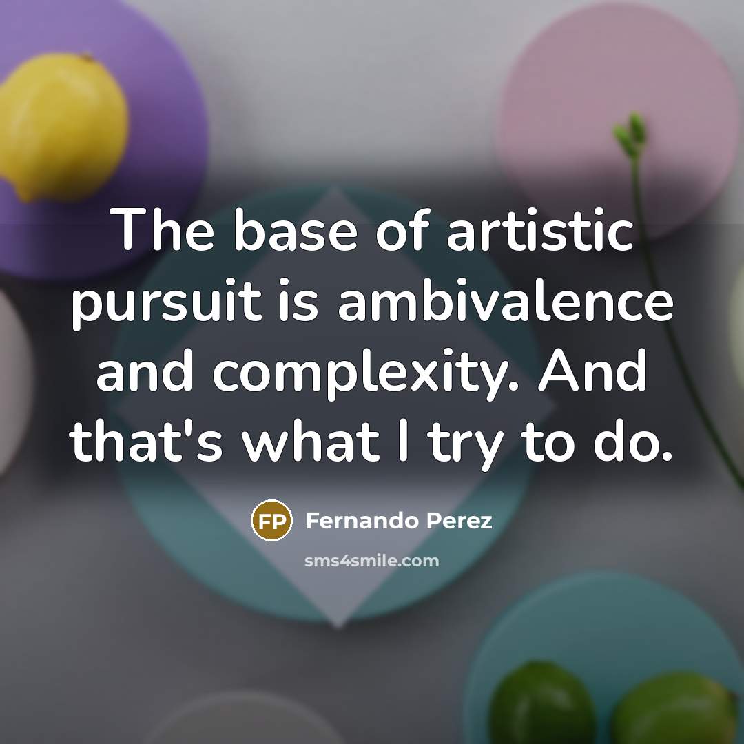 “The base of artistic pursuit is ambivalence and complexity. And…” quote by Fernando Perez