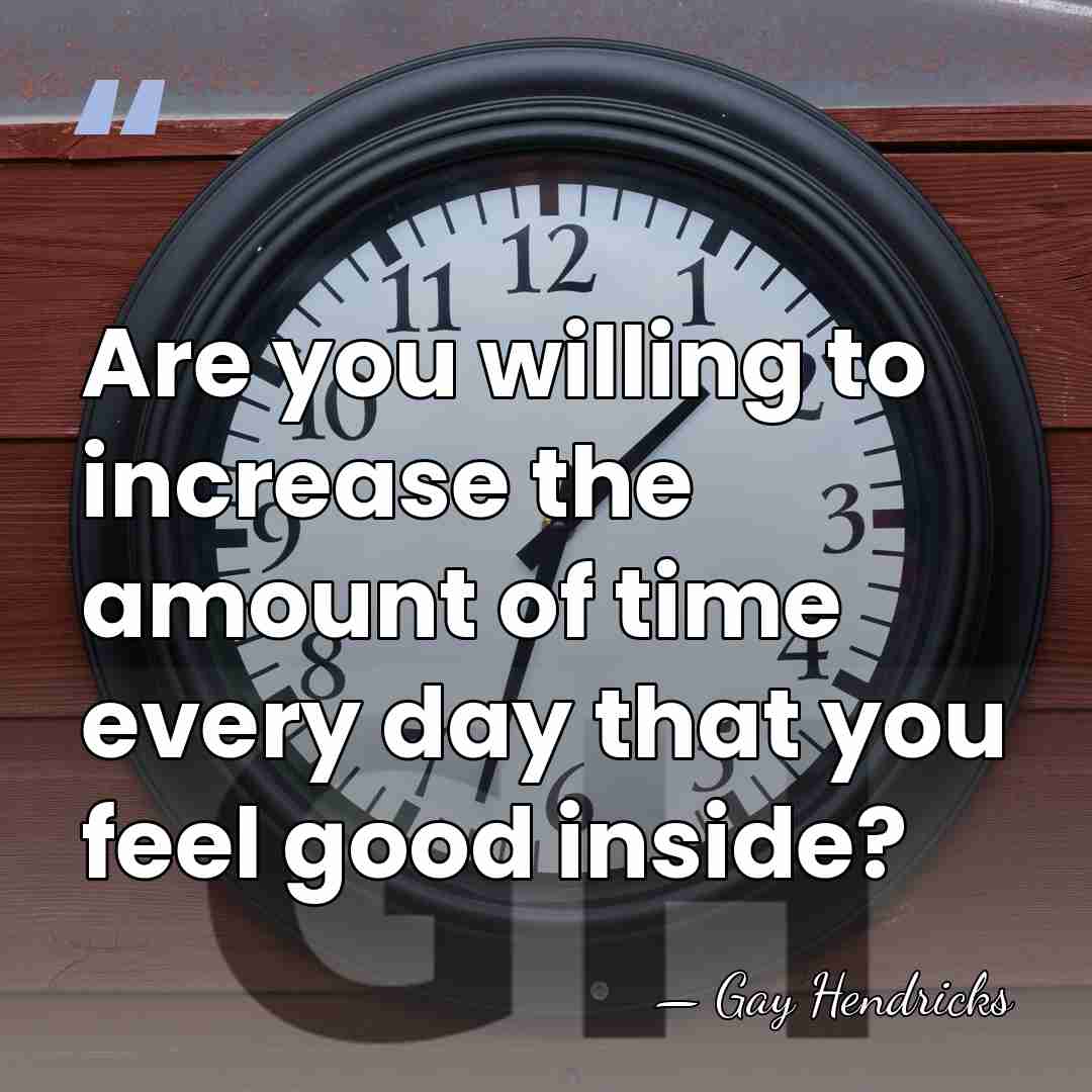 Are you willing to increase the amount of time every day that&hellip; - Gay Hendricks