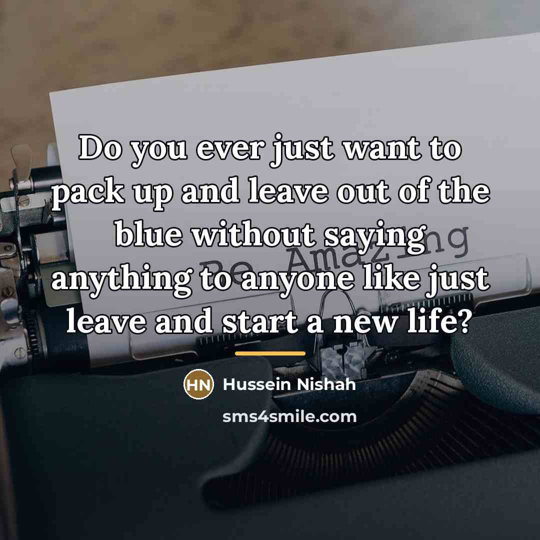 “Do you ever just want to pack up and leave…” quote by Hussein Nishah