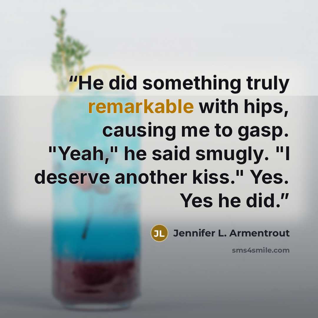 “He did something truly remarkable with hips, causing me to gasp. "Yeah," he said smugly. "I deserve another kiss." Yes. Yes he did.” quote by Jennifer L. Armentrout