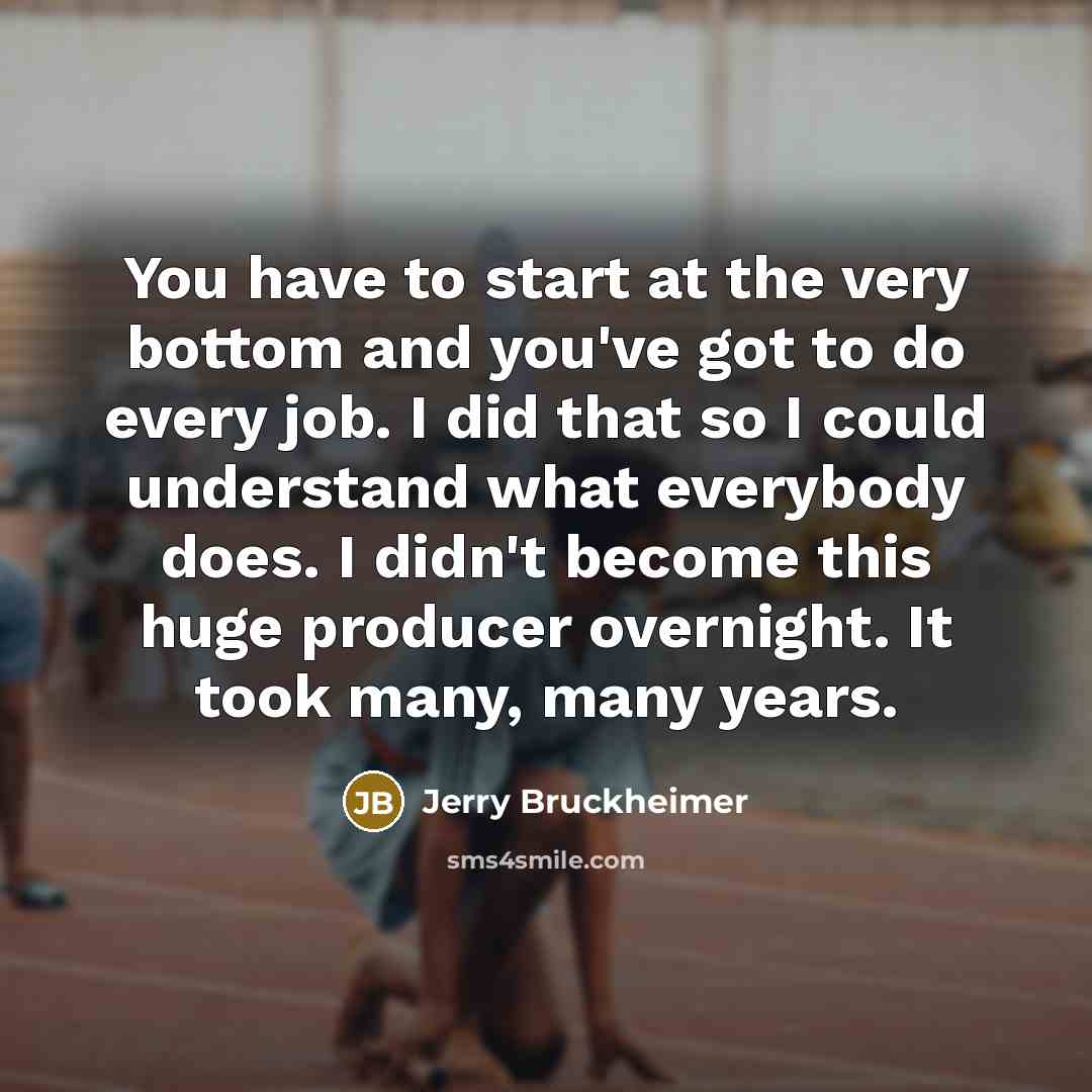 “You have to start at the very bottom and you've…” quote by Jerry Bruckheimer