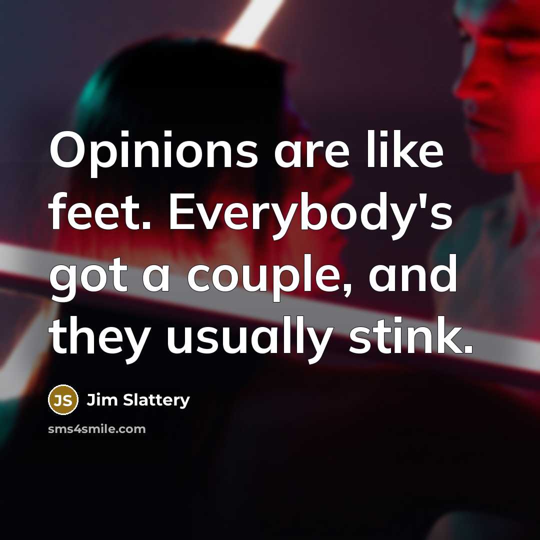 “Opinions are like feet. Everybody's got a couple, and they usually stink.” quote by Jim Slattery