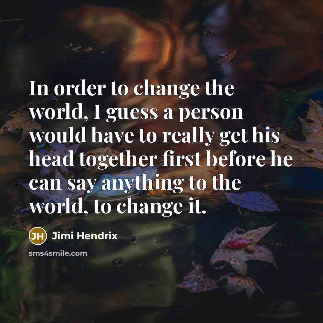 “In order to change the world, I guess a person would have to really get his head together first before he can say anything to the world, to change it.” quote by Jimi Hendrix