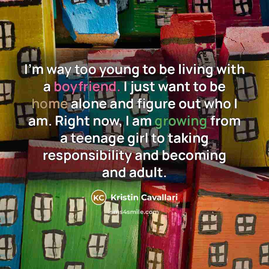 “I'm way too young to be living with a boyfriend. I just want to be home alone and figure out who I am. Right now, I am growing from a teenage girl to taking responsibility and becoming and adult.” quote by Kristin Cavallari