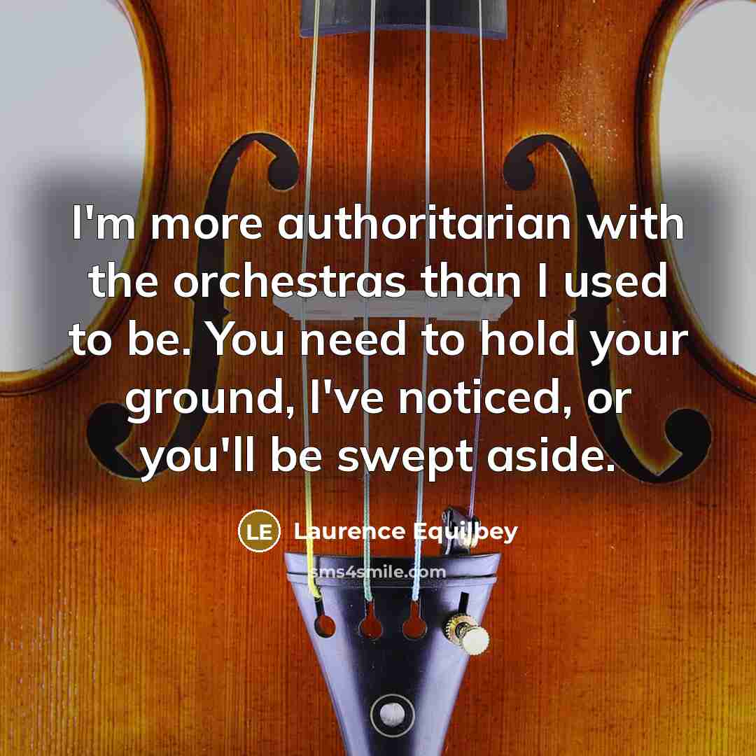 “I'm more authoritarian with the orchestras than I used to be. You need to hold your ground, I've noticed, or you'll be swept aside.” quote by Laurence Equilbey