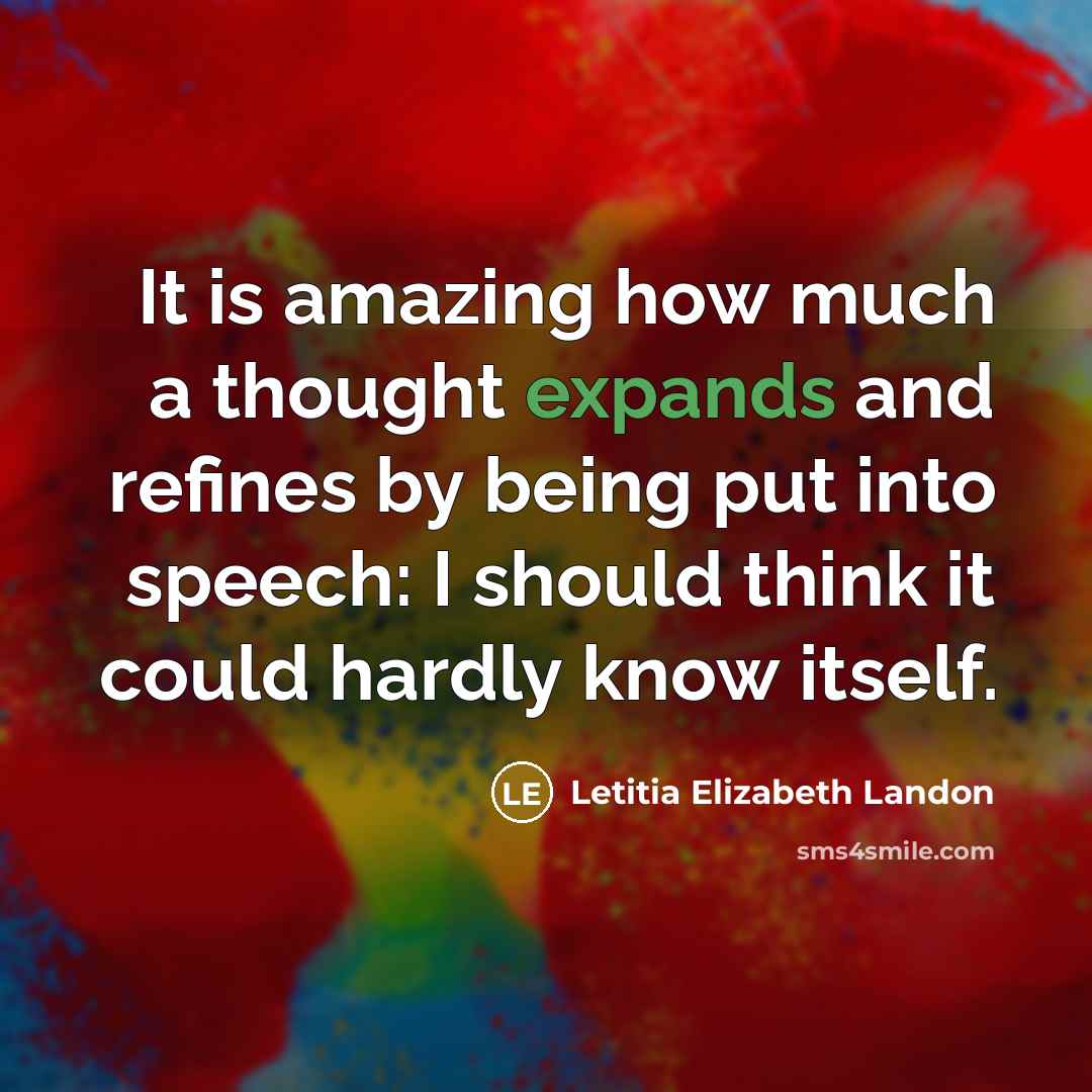 “It is amazing how much a thought expands and refines by being put into speech: I should think it could hardly know itself.” quote by Letitia Elizabeth Landon