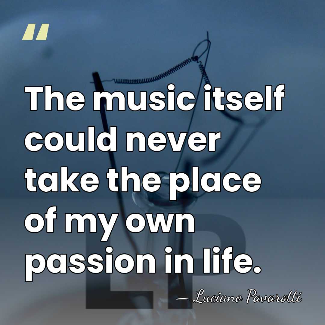 The music itself could never take the place of my own passion&hellip; - Luciano Pavarotti