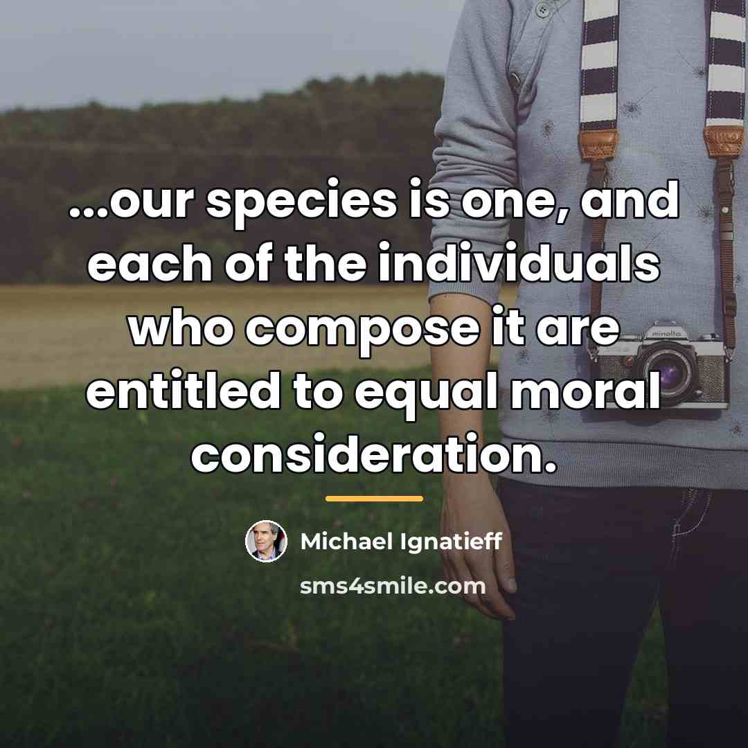 “...our species is one, and each of the individuals who…” quote by Michael Ignatieff